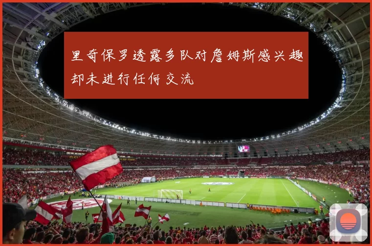 里奇保罗透露多队对詹姆斯感兴趣却未进行任何交流