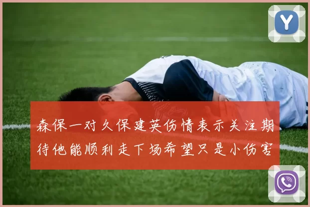 森保一对久保建英伤情表示关注期待他能顺利走下场希望只是小伤害