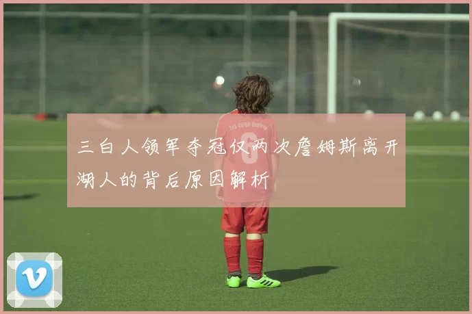 三白人领军夺冠仅两次詹姆斯离开湖人的背后原因解析