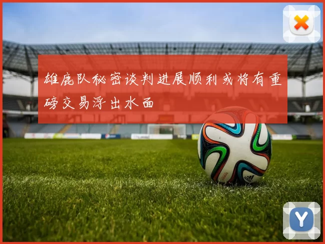雄鹿队秘密谈判进展顺利或将有重磅交易浮出水面