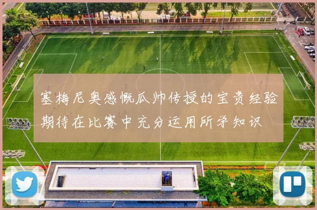 塞梅尼奥感慨瓜帅传授的宝贵经验期待在比赛中充分运用所学知识